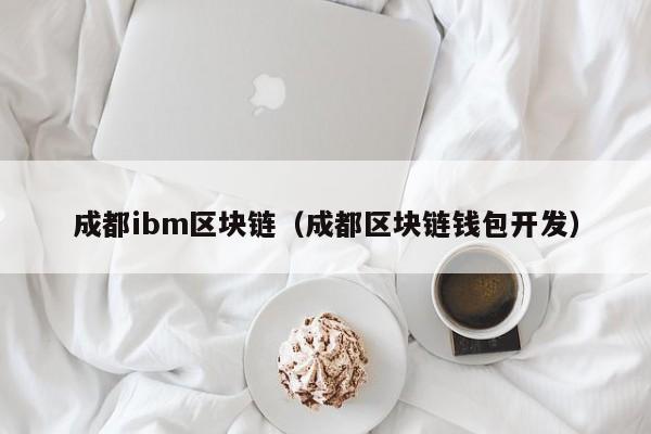 成都ibm区块链（成都区块链钱包开发）