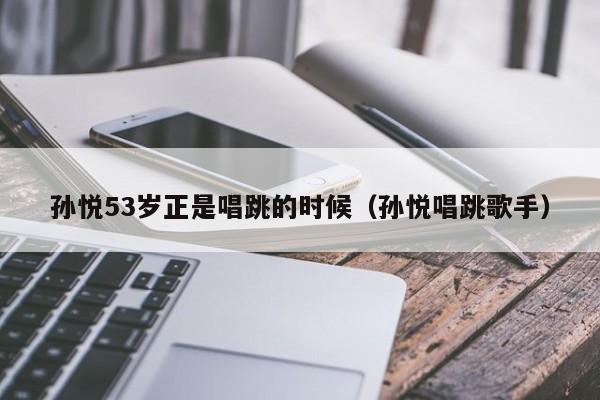 孙悦53岁正是唱跳的时候（孙悦唱跳歌手）