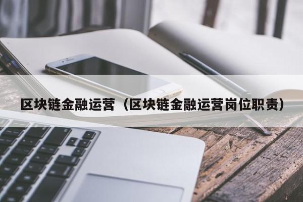 区块链金融运营（区块链金融运营岗位职责）