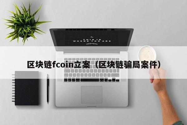 区块链fcoin立案（区块链骗局案件）