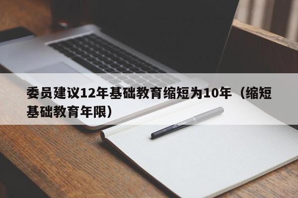 委员建议12年基础教育缩短为10年（缩短基础教育年限）