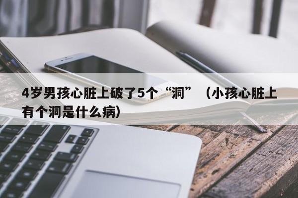 4岁男孩心脏上破了5个“洞”（小孩心脏上有个洞是什么病）