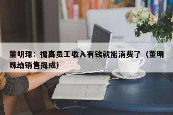 董明珠：提高员工收入有钱就能消费了（董明珠给销售提成）