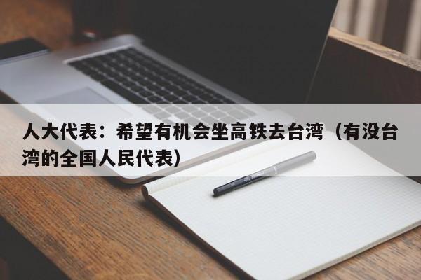 人大代表：希望有机会坐高铁去台湾（有没台湾的全国人民代表）