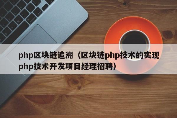 php区块链追溯（区块链php技术的实现php技术开发项目经理招聘）