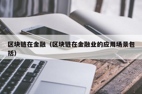 区块链在金融（区块链在金融业的应用场景包括）