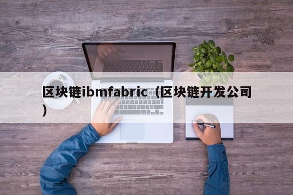 区块链ibmfabric（区块链开发公司）