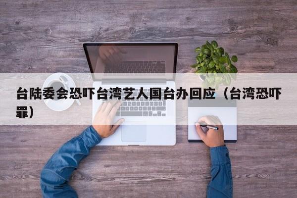 台陆委会恐吓台湾艺人国台办回应（台湾恐吓罪）