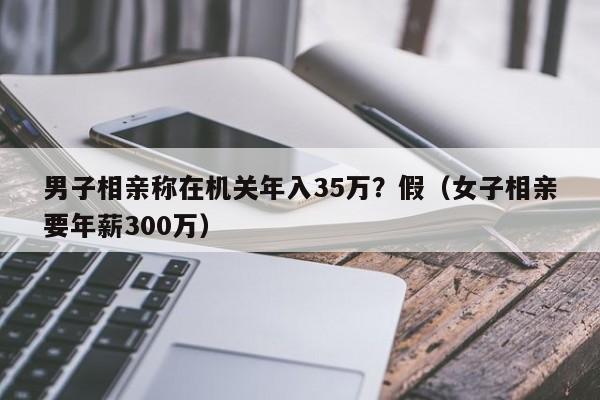 男子相亲称在机关年入35万？假（女子相亲要年薪300万）