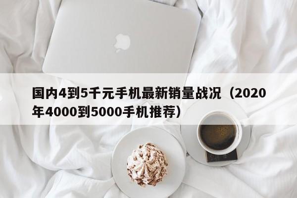 国内4到5千元手机最新销量战况（2020年4000到5000手机推荐）