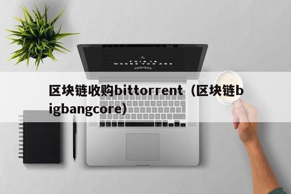 区块链收购bittorrent（区块链bigbangcore）