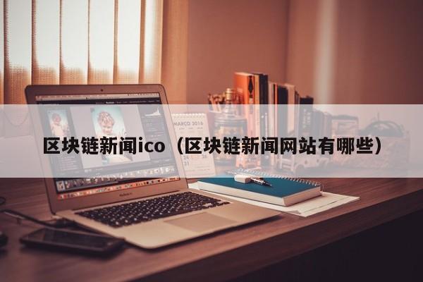 区块链新闻ico（区块链新闻网站有哪些）