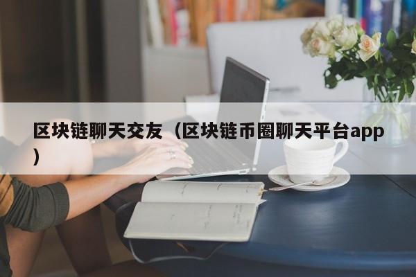 区块链聊天交友（区块链币圈聊天平台app）