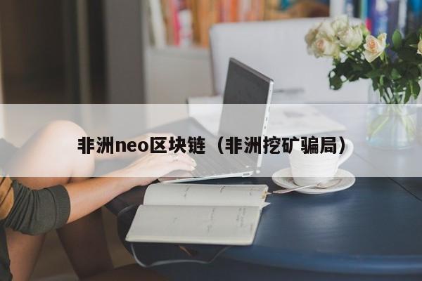 非洲neo区块链（非洲挖矿骗局）