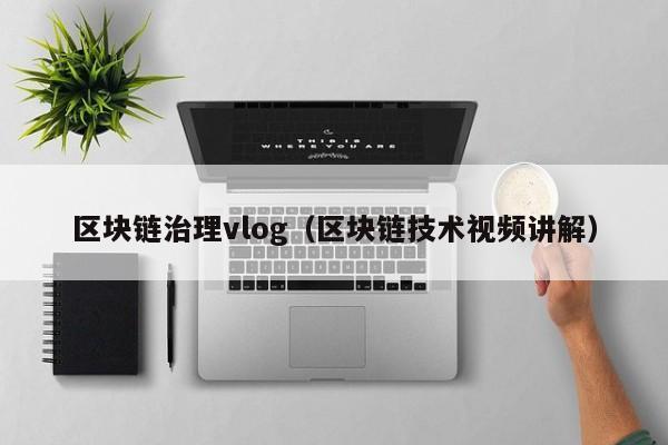 区块链治理vlog（区块链技术视频讲解）