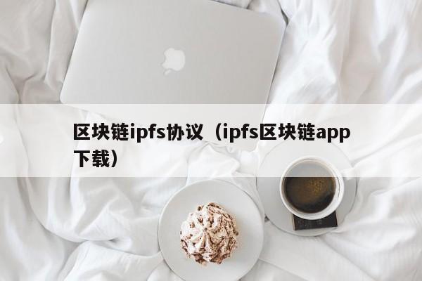 区块链ipfs协议（ipfs区块链app下载）