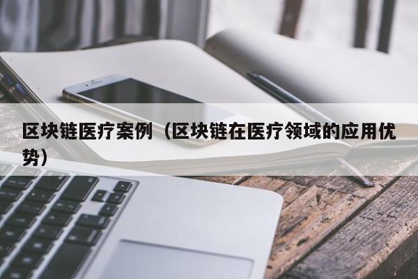 区块链医疗案例（区块链在医疗领域的应用优势）