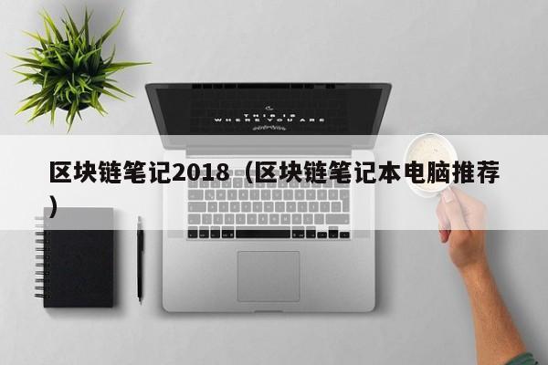 区块链笔记2018（区块链笔记本电脑推荐）