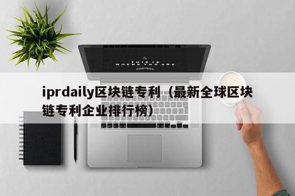 iprdaily区块链专利（最新全球区块链专利企业排行榜）