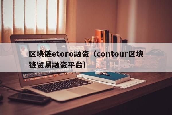 区块链etoro融资（contour区块链贸易融资平台）