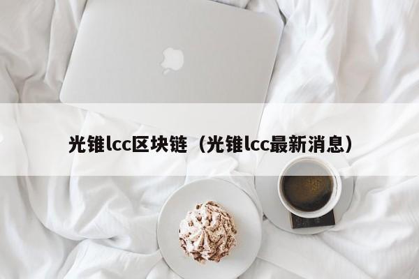 光锥lcc区块链（光锥lcc最新消息）