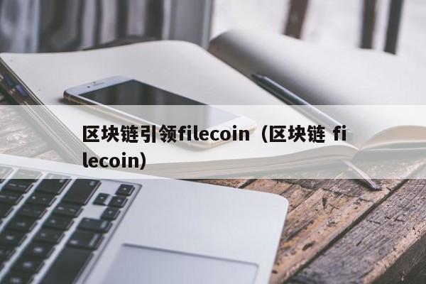 区块链引领filecoin（区块链 filecoin）