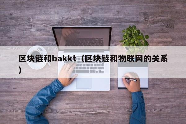 区块链和bakkt（区块链和物联网的关系）